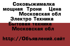 Соковыжималка мощная “Трони“ › Цена ­ 1 000 - Московская обл. Электро-Техника » Бытовая техника   . Московская обл.